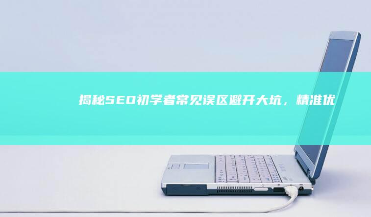 揭秘SEO初学者常见误区：避开大坑，精准优化