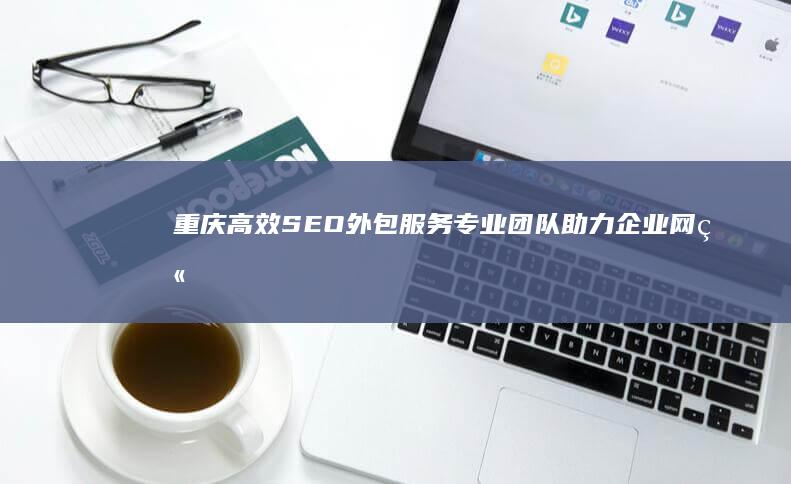 重庆高效SEO外包服务：专业团队助力企业网站优化