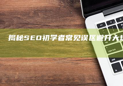 揭秘SEO初学者常见误区：避开大坑，精准优化