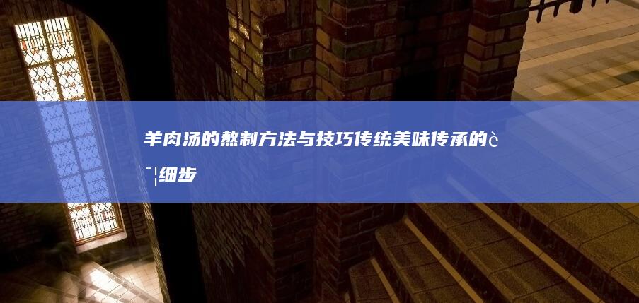 羊肉汤的熬制方法与技巧：传统美味传承的详细步骤